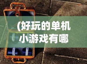 (好玩的单机小游戏有哪些免费)好玩的单机小游戏有哪些？一网打尽各种不容错过的小游戏