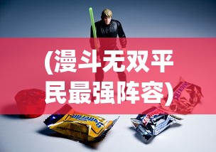 (漫斗无双平民最强阵容)漫战无双是否倒闭，深度分析与探讨