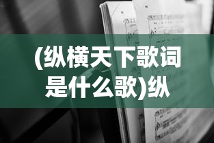 (纵横天下歌词是什么歌)纵横天下歌词的魅力与深度解读