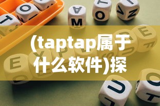 (taptap属于什么软件)探索taptap，游戏发现的全新领域