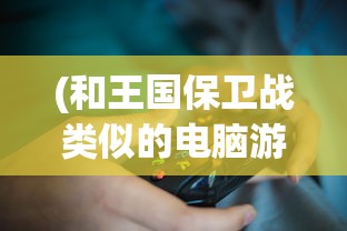 (和王国保卫战类似的电脑游戏有哪些)与王国保卫战相似的电脑游戏探索