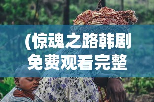 (惊魂之路韩剧免费观看完整版)惊魂之路韩剧，深度解析与探讨