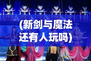 (新剑与魔法还有人玩吗)新剑与魔法停服原因深度解析