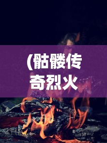 (骷髅传奇烈火骑士怎么获得)骷髅传奇烈火骑士，荣耀与冒险的史诗之旅