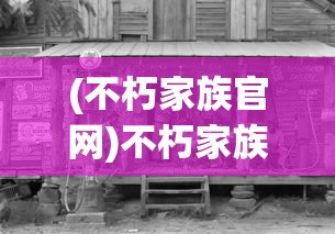 (不朽家族官网)不朽家族官方网站，引领新时代的家族文化传承与展示平台