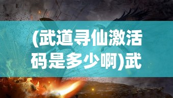 (武道寻仙激活码是多少啊)武道寻仙激活码，探寻神秘世界的秘密之门