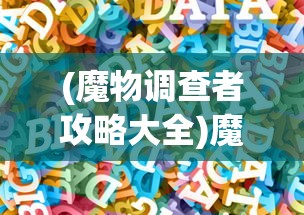 (魔物调查者攻略大全)魔物调查者攻略大全，入门指南与常见问题解答