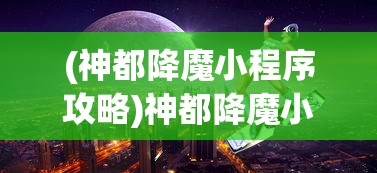 (神都降魔小程序攻略)神都降魔小程序，解密神秘力量的游戏新纪元
