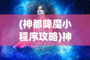 (神都降魔小程序攻略)神都降魔小程序，解密神秘力量的游戏新纪元