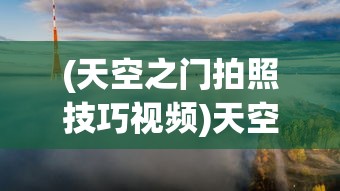 (天空之门拍照技巧视频)天空之门拍照技巧，捕捉绝美瞬间