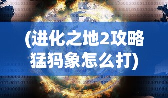 (进化之地2攻略猛犸象怎么打)进化之地2攻略，猛犸象的挑战与攻略秘籍
