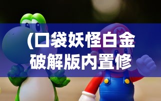 (口袋妖怪白金破解版内置修改器)口袋妖怪白金破解版，游戏探索与深度解析
