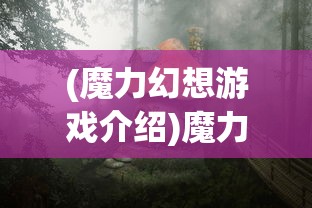(魔力幻想游戏介绍)魔力幻想游戏，奇幻世界的冒险之旅
