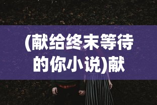 (献给终末等待的你小说)献给终末等待的你，一段关于命运、希望与等待的深刻叙述