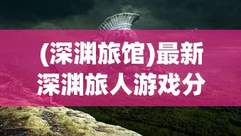 (深渊旅馆)最新深渊旅人游戏分析与介绍
