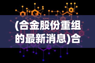 (合金股份重组的最新消息)合金重组与绿色资源网，探索与解析
