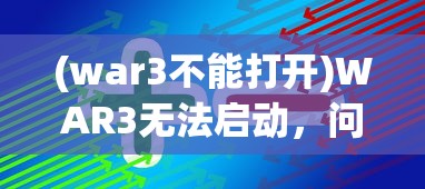 (war3不能打开)WAR3无法启动，问题解析与解决方案