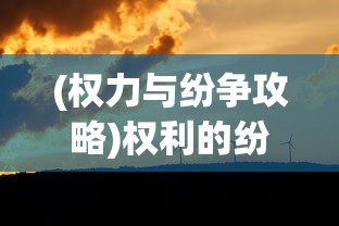(权力与纷争攻略)权利的纷争攻略，全面解析与策略分享