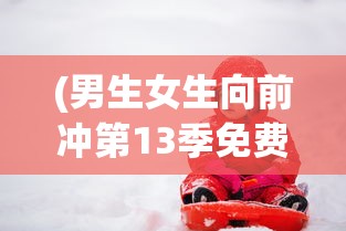 (男生女生向前冲第13季免费观看)男生女生向前冲第13季，青春热血与竞技魅力的再度碰撞