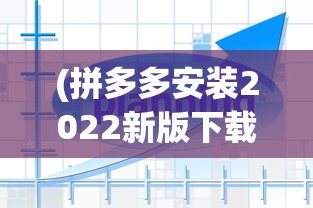 (拼多多安装2022新版下载)拼多多安装指南，2022新版安装步骤与常见问题解答