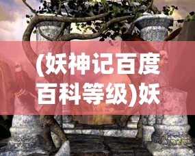 (妖神记百度百科等级)妖神记，探寻神秘世界的奇幻之旅