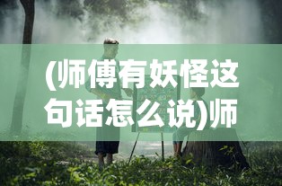 (师傅有妖怪这句话怎么说)师傅有妖气手游最新版本，深度分析与新手攻略