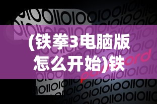 (铁拳3电脑版怎么开始)铁拳3电脑版设置指南及常见问题解答