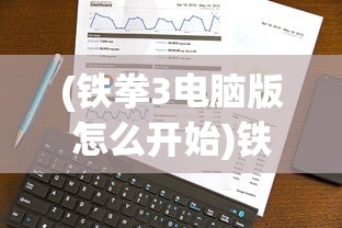 (铁拳3电脑版怎么开始)铁拳3电脑版设置指南及常见问题解答