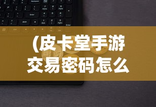 (皮卡堂手游交易密码怎么重新设置)皮卡堂手游交易，探索虚拟市场的无限可能