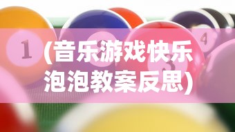 (音乐游戏快乐泡泡教案反思)音乐游戏快乐泡泡，探索音乐与游戏的完美结合