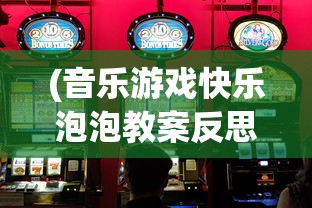 (音乐游戏快乐泡泡教案反思)音乐游戏快乐泡泡，探索音乐与游戏的完美结合