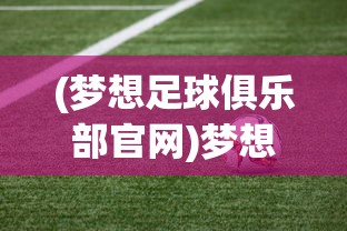 (梦想足球俱乐部官网)梦想足球俱乐部，点燃激情，铸就辉煌