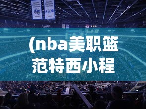(nba美职篮范特西小程序)NBA美职篮范特西，游戏与现实交织的篮球魅力