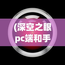 (深空之眼pc端和手游互通吗)深空之眼PC版，探索宇宙的全新视角与体验
