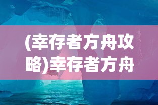 (幸存者方舟攻略)幸存者方舟攻略大全，游戏指南与常见问题解答