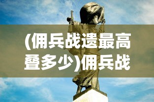 (佣兵战遗最高叠多少)佣兵战遗，荣耀与责任的交织