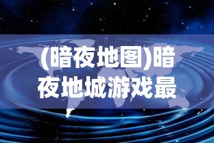 (暗夜地图)暗夜地城游戏最新资讯与深度分析