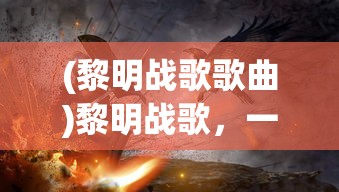 (黎明战歌歌曲)黎明战歌，一曲揭示战争与和平的赞歌