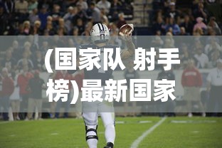 (国家队 射手榜)最新国家队射手榜排名，探究中国足球的进攻力量