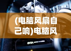 (电脑风扇自己响)电脑风扇异常响声与自动关机问题解析