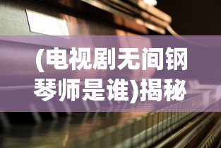 (电视剧无间钢琴师是谁)揭秘传奇钢琴师，探索音乐世界的神秘人物