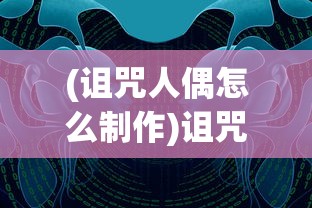 (诅咒人偶怎么制作)诅咒的人偶馆全面攻略图文详解及常见问题解答