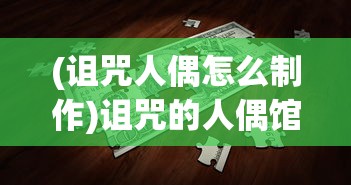 (诅咒人偶怎么制作)诅咒的人偶馆全面攻略图文详解及常见问题解答