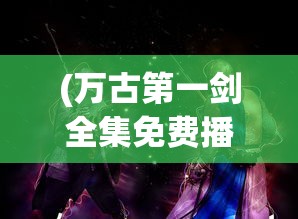 (万古第一剑全集免费播放)万古第一剑全集免费，在线观看与深度解析