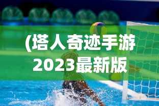 (塔人奇迹手游2023最新版)塔人奇迹手游，探索奇幻世界的无限可能