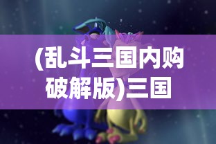 (乱斗三国内购破解版)三国喵乱斗安卓版，策略乱斗的新纪元
