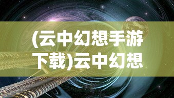 (云中幻想手游下载)云中幻想手游，探索奇幻世界的无限魅力