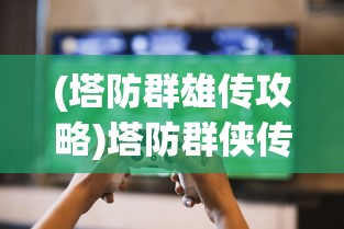 (塔防群雄传攻略)塔防群侠传是否下架？游戏命运解析与玩家关注