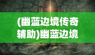 (幽蓝边境传奇辅助)幽蓝边境传奇，探索未知世界的神秘之旅