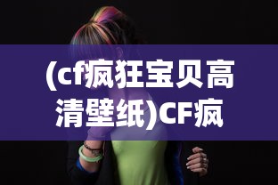 (cf疯狂宝贝高清壁纸)CF疯狂宝贝，游戏新宠的魅力解析